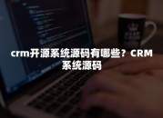 CRM开源系统源码有哪些？CRM系统源码（开源crm管理系统源码）