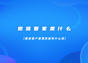 微信管家是什么（微信客户管理系统有什么用）
